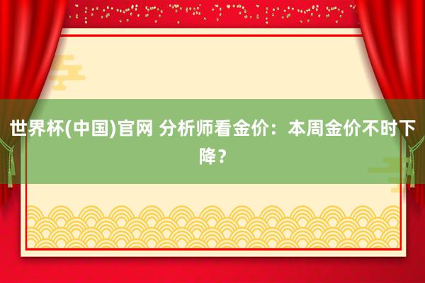 世界杯(中国)官网 分析师看金价：本周金价不时下降？