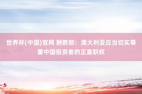 世界杯(中国)官网 酬酢部：澳大利亚应当切实尊重中国投资者的正直职权