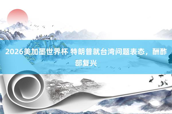 2026美加墨世界杯 特朗普就台湾问题表态，酬酢部复兴