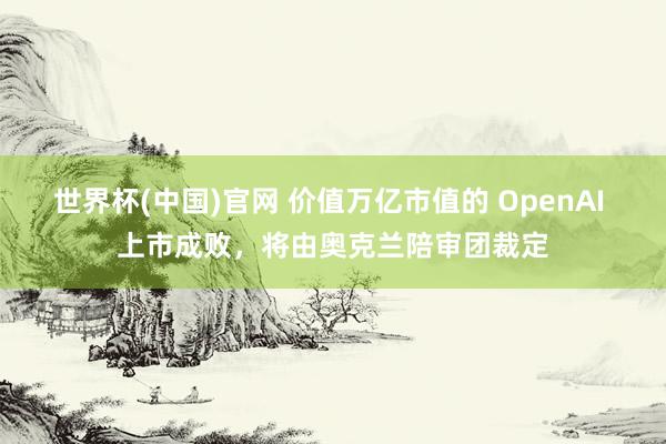 世界杯(中国)官网 价值万亿市值的 OpenAI 上市成败，将由奥克兰陪审团裁定