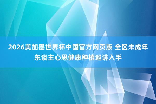 2026美加墨世界杯中国官方网页版 全区未成年东谈主心思健康种植巡讲入手
