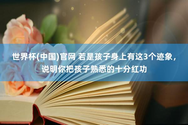 世界杯(中国)官网 若是孩子身上有这3个迹象，说明你把孩子熟悉的十分红功