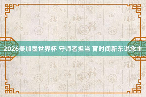 2026美加墨世界杯 守师者担当 育时间新东说念主