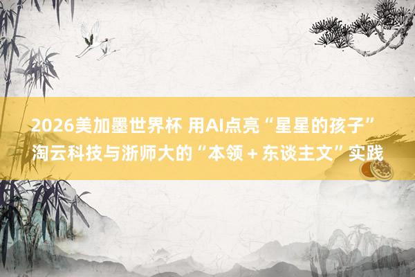 2026美加墨世界杯 用AI点亮“星星的孩子” 淘云科技与浙师大的“本领＋东谈主文”实践