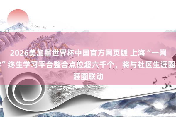 2026美加墨世界杯中国官方网页版 上海“一网通学”终生学习平台整合点位超六千个，将与社区生涯圈联动