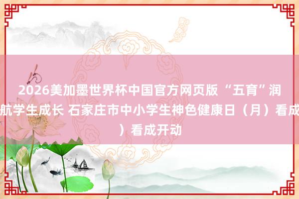 2026美加墨世界杯中国官方网页版 “五育”润心护航学生成长 石家庄市中小学生神色健康日（月）看成开动