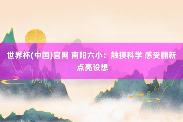世界杯(中国)官网 南阳六小：触摸科学 感受翻新 点亮设想