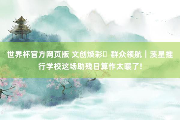 世界杯官方网页版 文创焕彩・群众领航｜溪星推行学校这场助残日算作太暖了!