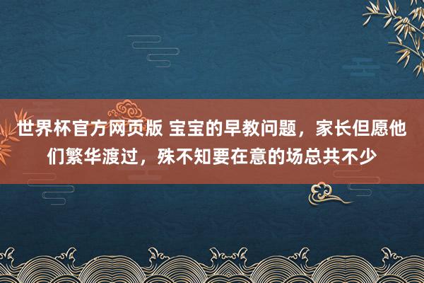 世界杯官方网页版 宝宝的早教问题，家长但愿他们繁华渡过，殊不知要在意的场总共不少