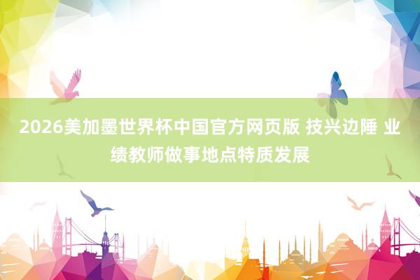2026美加墨世界杯中国官方网页版 技兴边陲 业绩教师做事地点特质发展