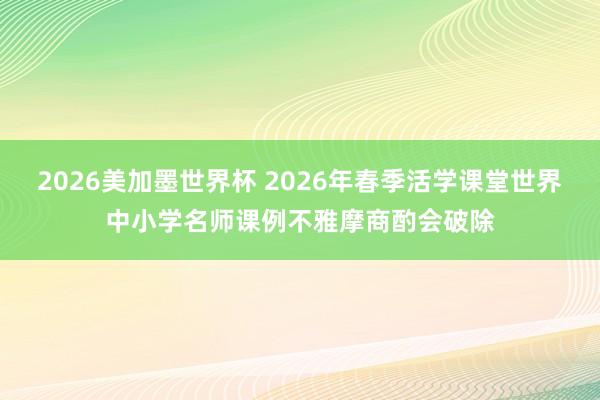 2026美加墨世界杯 2026年春季活学课堂世界中小学名师课例不雅摩商酌会破除