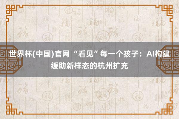 世界杯(中国)官网 “看见”每一个孩子：AI构建缓助新样态的杭州扩充