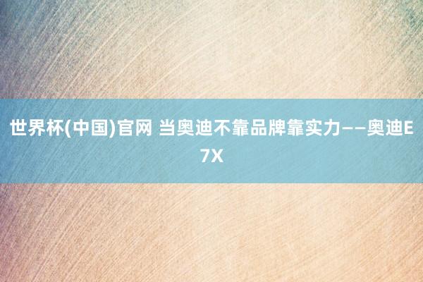 世界杯(中国)官网 当奥迪不靠品牌靠实力——奥迪E7X