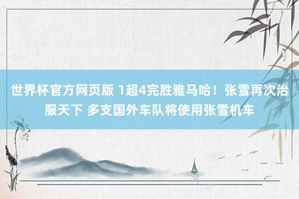 世界杯官方网页版 1超4完胜雅马哈！张雪再次治服天下 多支国外车队将使用张雪机车