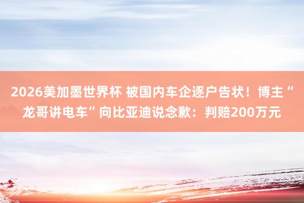 2026美加墨世界杯 被国内车企逐户告状！博主“龙哥讲电车”向比亚迪说念歉：判赔200万元