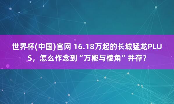 世界杯(中国)官网 16.18万起的长城猛龙PLUS，怎么作念到“万能与棱角”并存？