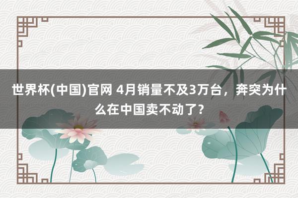 世界杯(中国)官网 4月销量不及3万台，奔突为什么在中国卖不动了？