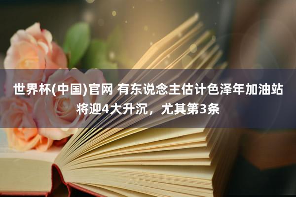 世界杯(中国)官网 有东说念主估计色泽年加油站将迎4大升沉，尤其第3条