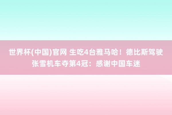 世界杯(中国)官网 生吃4台雅马哈！德比斯驾驶张雪机车夺第4冠：感谢中国车迷