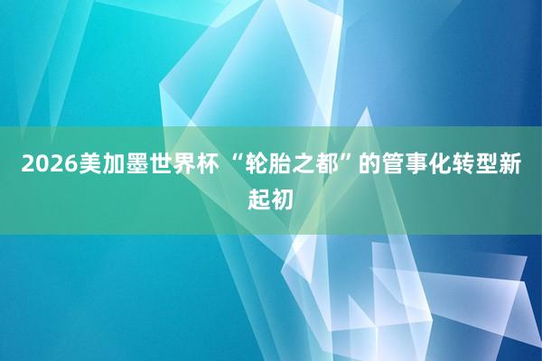 2026美加墨世界杯 “轮胎之都”的管事化转型新起初