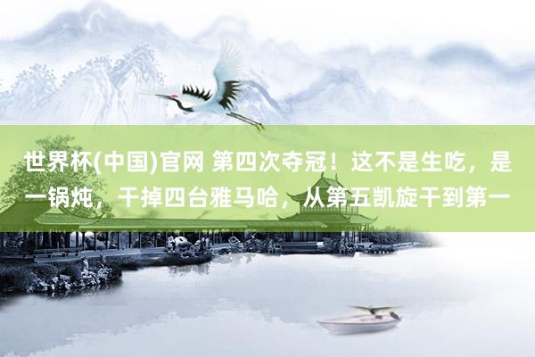 世界杯(中国)官网 第四次夺冠！这不是生吃，是一锅炖，干掉四台雅马哈，从第五凯旋干到第一