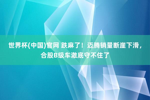 世界杯(中国)官网 跌麻了！迈腾销量断崖下滑，合股B级车澈底守不住了