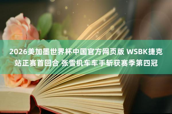 2026美加墨世界杯中国官方网页版 WSBK捷克站正赛首回合 张雪机车车手斩获赛季第四冠