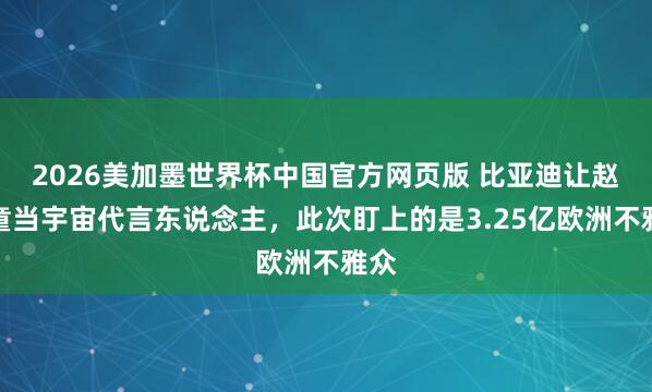 2026美加墨世界杯中国官方网页版 比亚迪让赵心童当宇宙代言东说念主，此次盯上的是3.25亿欧洲不雅众