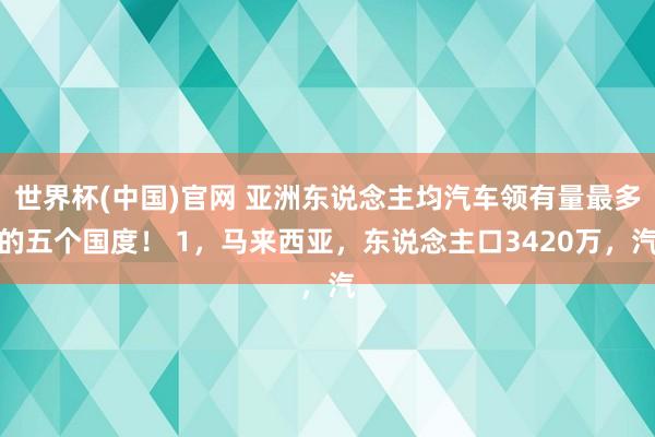 世界杯(中国)官网 亚洲东说念主均汽车领有量最多的五个国度！ 1，马来西亚，东说念主口3420万，汽