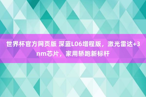 世界杯官方网页版 深蓝L06增程版，激光雷达+3nm芯片，家用轿跑新标杆