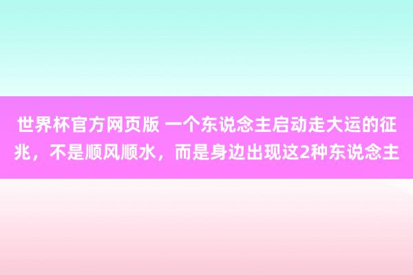世界杯官方网页版 一个东说念主启动走大运的征兆，不是顺风顺水，而是身边出现这2种东说念主