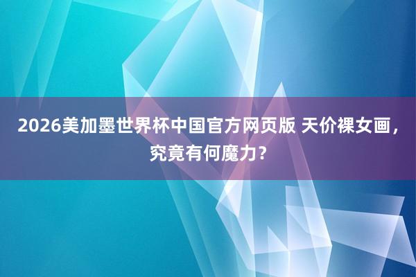 2026美加墨世界杯中国官方网页版 天价裸女画，究竟有何魔力？
