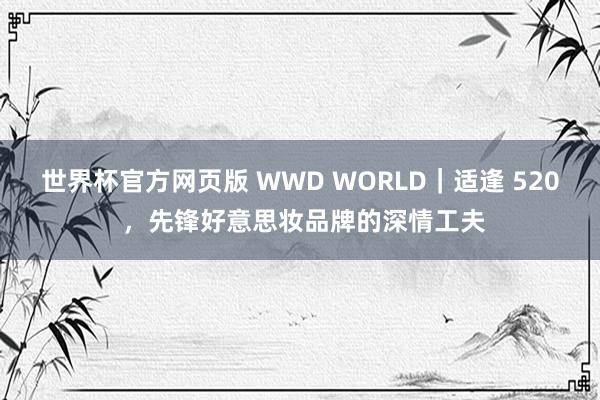 世界杯官方网页版 WWD WORLD｜适逢 520 ，先锋好意思妆品牌的深情工夫