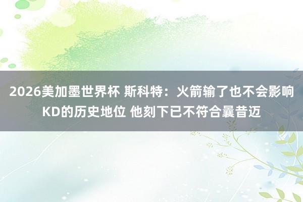 2026美加墨世界杯 斯科特：火箭输了也不会影响KD的历史地位 他刻下已不符合曩昔迈