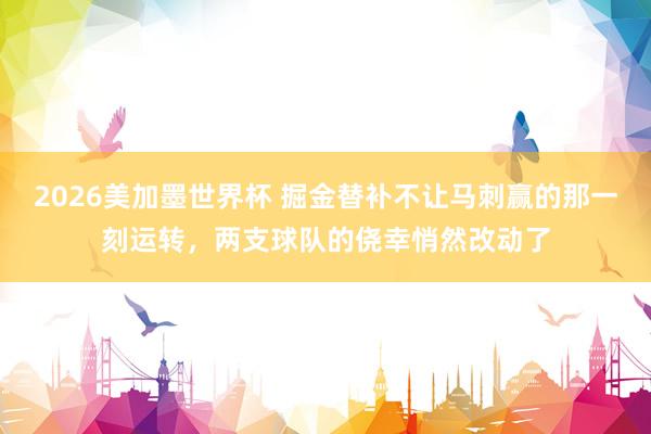 2026美加墨世界杯 掘金替补不让马刺赢的那一刻运转，两支球队的侥幸悄然改动了
