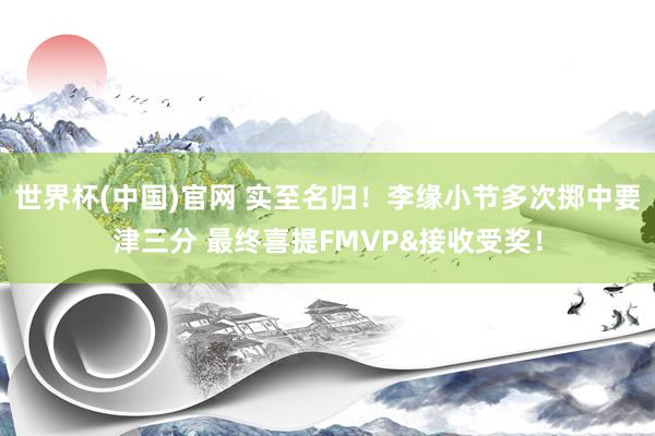 世界杯(中国)官网 实至名归！李缘小节多次掷中要津三分 最终喜提FMVP&接收受奖！