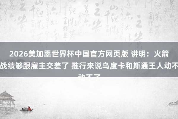 2026美加墨世界杯中国官方网页版 讲明：火箭的战绩够跟雇主交差了 推行来说乌度卡和斯通王人动不了
