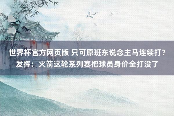 世界杯官方网页版 只可原班东说念主马连续打？发挥：火箭这轮系列赛把球员身价全打没了