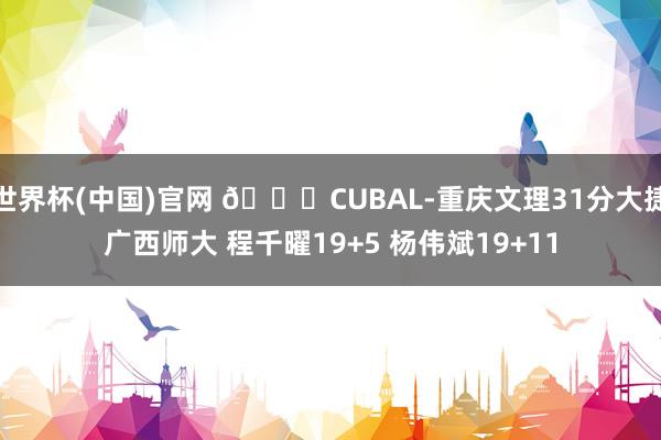 世界杯(中国)官网 🏀CUBAL-重庆文理31分大捷广西师大 程千曜19+5 杨伟斌19+11