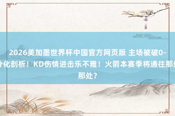 2026美加墨世界杯中国官方网页版 主场被破0-3分化剖析！KD伤情进击乐不雅！火箭本赛季将通往那处？