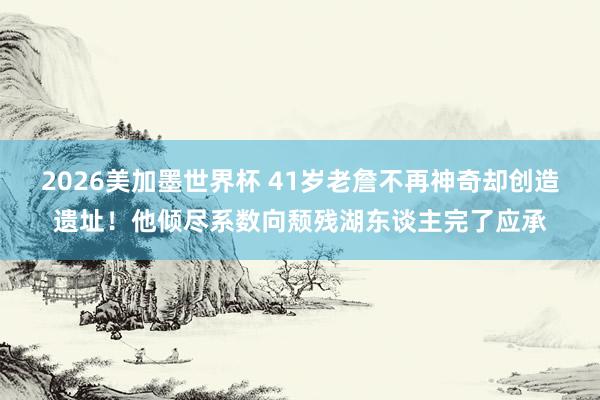 2026美加墨世界杯 41岁老詹不再神奇却创造遗址！他倾尽系数向颓残湖东谈主完了应承