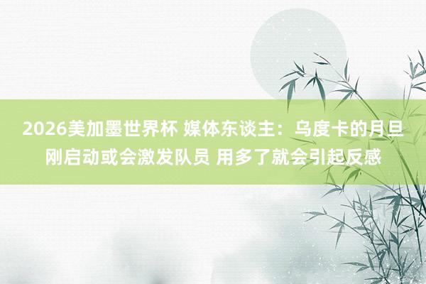 2026美加墨世界杯 媒体东谈主：乌度卡的月旦刚启动或会激发队员 用多了就会引起反感