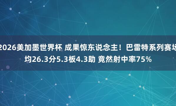 2026美加墨世界杯 成果惊东说念主！巴雷特系列赛场均26.3分5.3板4.3助 竟然射中率75%