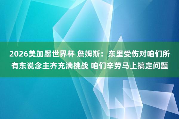 2026美加墨世界杯 詹姆斯：东里受伤对咱们所有东说念主齐充满挑战 咱们辛劳马上搞定问题