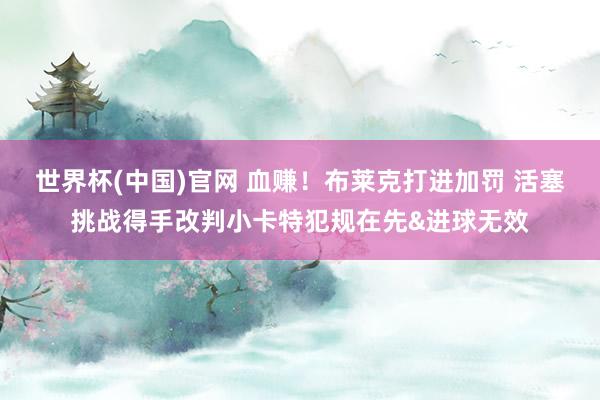 世界杯(中国)官网 血赚！布莱克打进加罚 活塞挑战得手改判小卡特犯规在先&进球无效