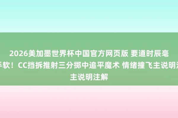 2026美加墨世界杯中国官方网页版 要道时辰毫不手软！CC挡拆推射三分掷中追平魔术 情绪撞飞主说明注解