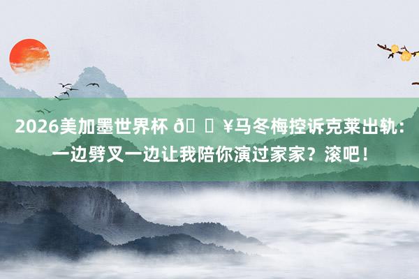 2026美加墨世界杯 💥马冬梅控诉克莱出轨：一边劈叉一边让我陪你演过家家？滚吧！