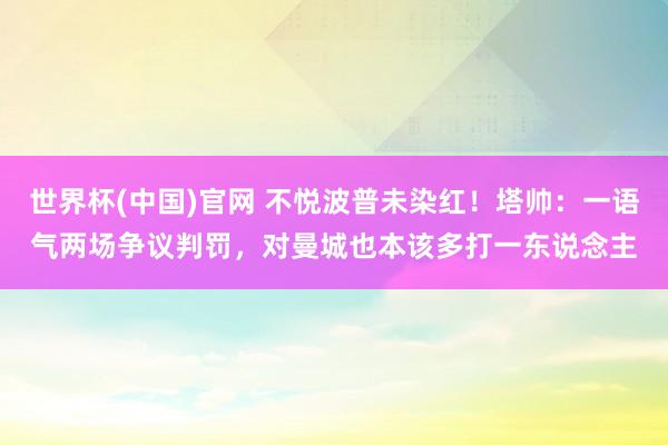 世界杯(中国)官网 不悦波普未染红！塔帅：一语气两场争议判罚，对曼城也本该多打一东说念主