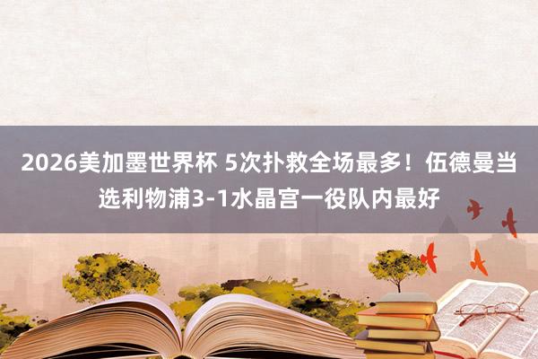 2026美加墨世界杯 5次扑救全场最多！伍德曼当选利物浦3-1水晶宫一役队内最好