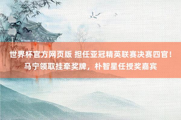 世界杯官方网页版 担任亚冠精英联赛决赛四官！马宁领取挂牵奖牌，朴智星任授奖嘉宾